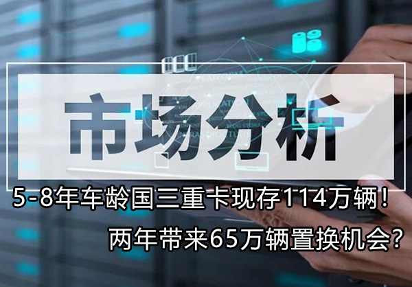 5-8年车龄国三重卡现存114万辆!两年带来65万辆置换机会